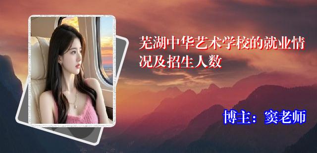 芜湖中华艺术学校的就业情况及招生人数