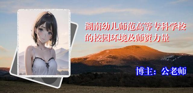 湖南幼儿师范高等专科学校的校园环境及师资力量