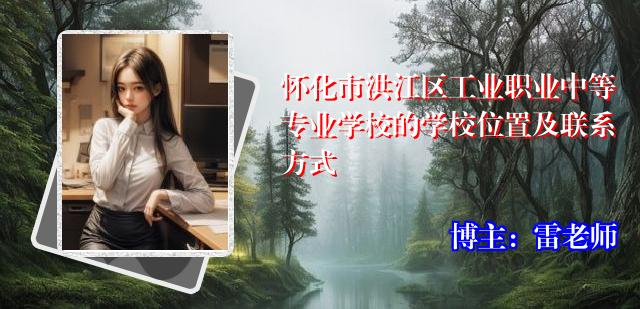 怀化市洪江区工业职业中等专业学校的学校位置及联系方式