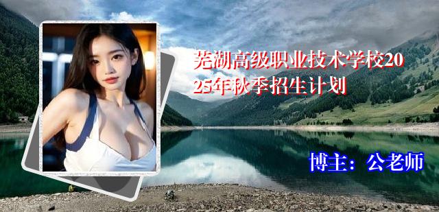 芜湖高级职业技术学校2025年秋季招生计划