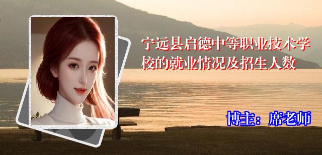 宁远县启德中等职业技术学校的就业情况及招生人数
