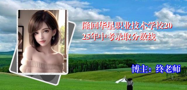 隆回华星职业技术学校2025年中考录取分数线