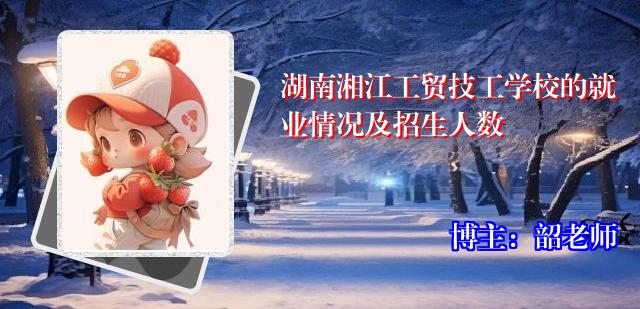 湖南湘江工贸技工学校的就业情况及招生人数
