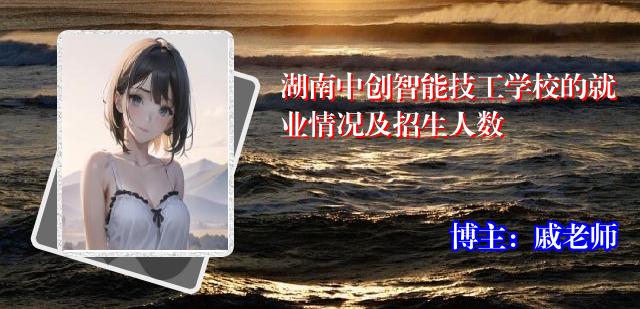 湖南中创智能技工学校的就业情况及招生人数