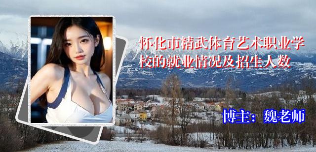 怀化市精武体育艺术职业学校的就业情况及招生人数