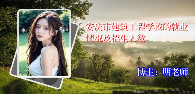 安庆市建筑工程学校的就业情况及招生人数
