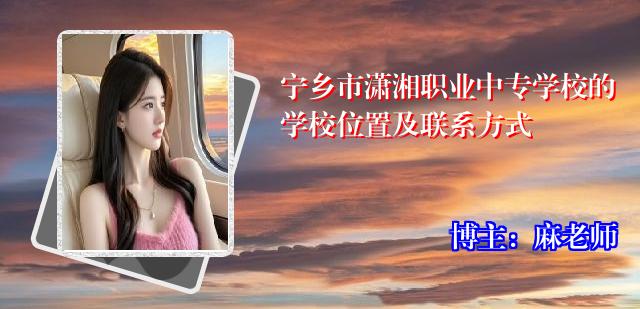 宁乡市潇湘职业中专学校的学校位置及联系方式