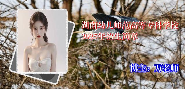 湖南幼儿师范高等专科学校2025年招生简章