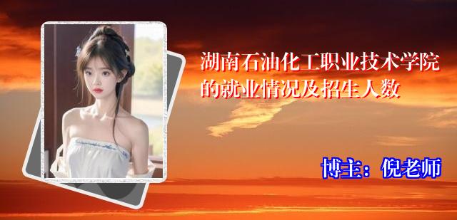 湖南石油化工职业技术学院的就业情况及招生人数