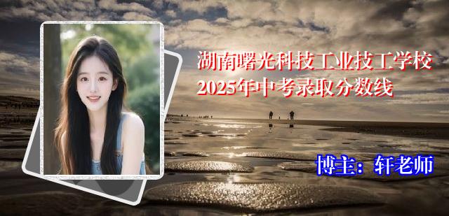 湖南曙光科技工业技工学校2025年中考录取分数线