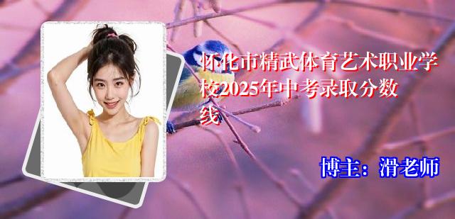 怀化市精武体育艺术职业学校2025年中考录取分数线