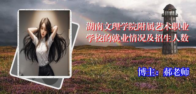 湖南文理学院附属艺术职业学校的就业情况及招生人数