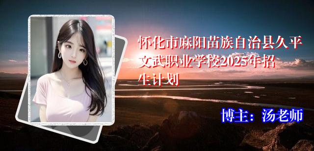 怀化市麻阳苗族自治县久平文武职业学校2025年招生计划