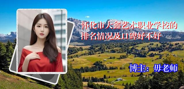 怀化市大鑫艺术职业学校的排名情况及口碑好不好