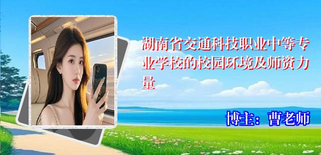 湖南省交通科技职业中等专业学校的校园环境及师资力量