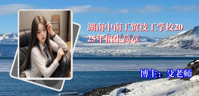 湖南中南工贸技工学校2025年招生简章