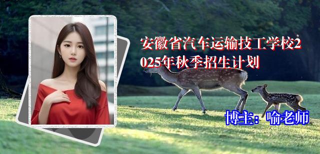 安徽省汽车运输技工学校2025年秋季招生计划