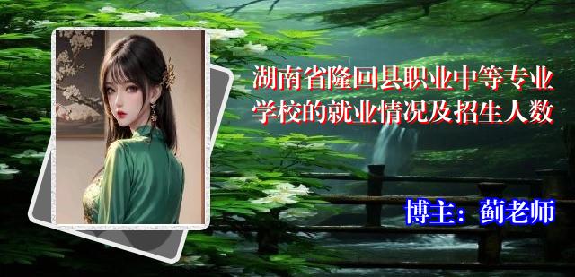 湖南省隆回县职业中等专业学校的就业情况及招生人数