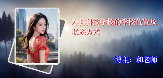 寿县科技学校的学校位置及联系方式