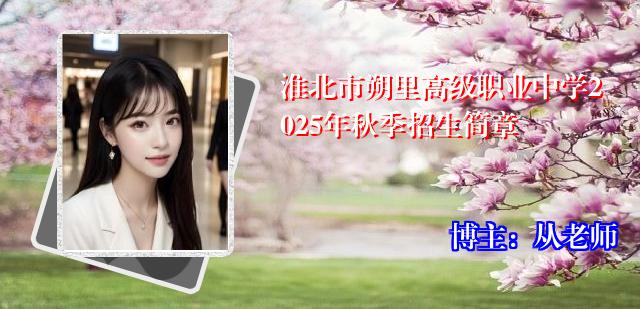 淮北市朔里高级职业中学2025年秋季招生简章
