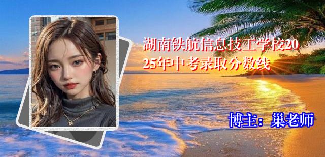 湖南铁航信息技工学校2025年中考录取分数线