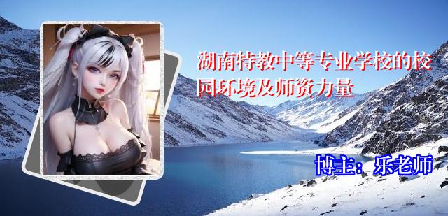 湖南特教中等专业学校的校园环境及师资力量