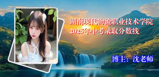 湖南现代物流职业技术学院2025年中考录取分数线