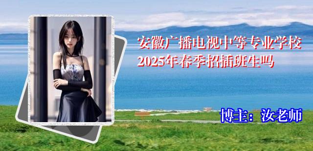 安徽广播电视中等专业学校2025年春季招插班生吗