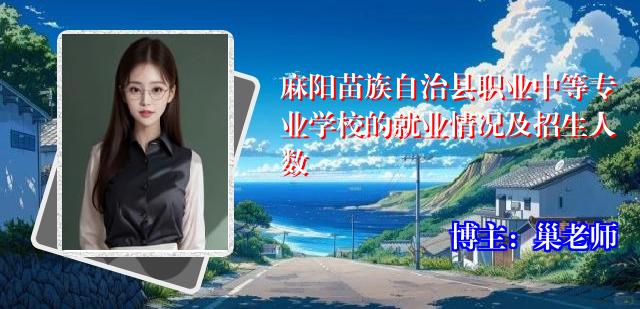 麻阳苗族自治县职业中等专业学校的就业情况及招生人数