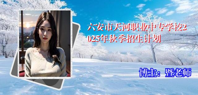 六安市天河职业中专学校2025年秋季招生计划