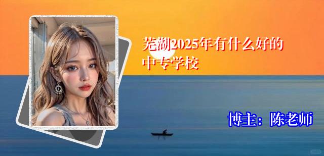 芜湖2025年有什么好的中专学校