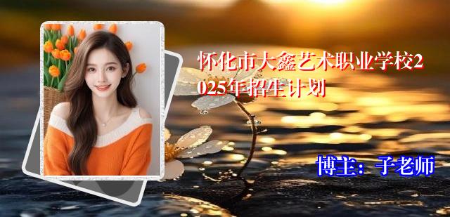 怀化市大鑫艺术职业学校2025年招生计划
