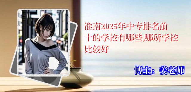 淮南2025年中专排名前十的学校有哪些,哪所学校比较好