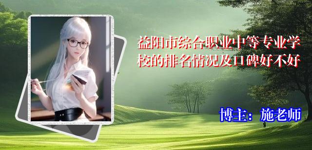 益阳市综合职业中等专业学校的排名情况及口碑好不好