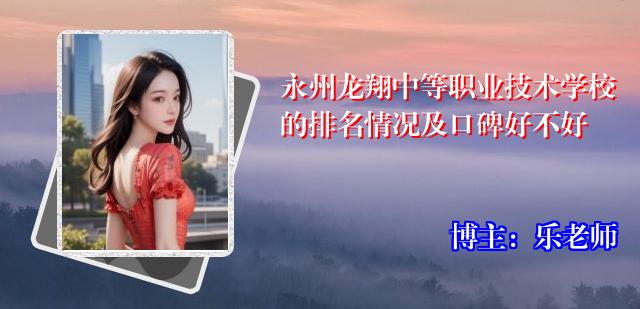 永州龙翔中等职业技术学校的排名情况及口碑好不好
