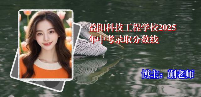 益阳科技工程学校2025年中考录取分数线