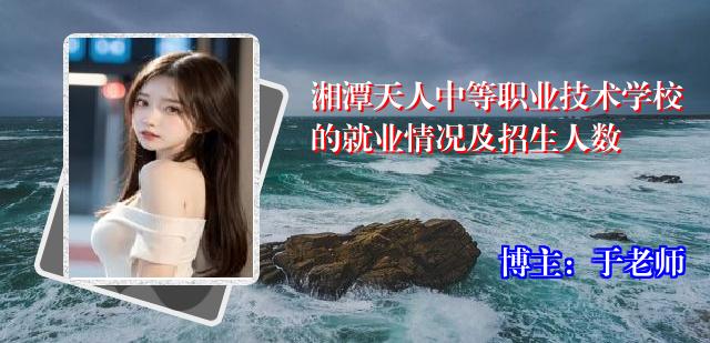 湘潭天人中等职业技术学校的就业情况及招生人数