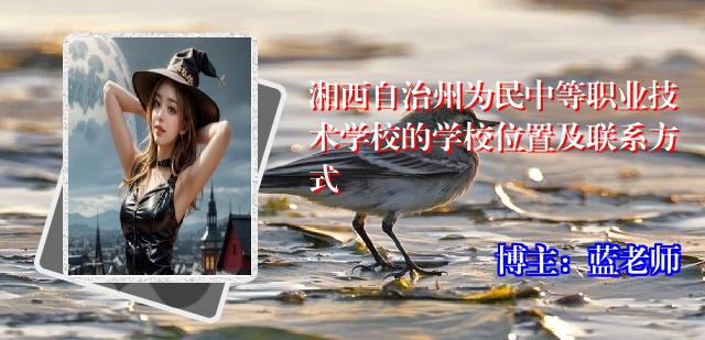 湘西自治州为民中等职业技术学校的学校位置及联系方式