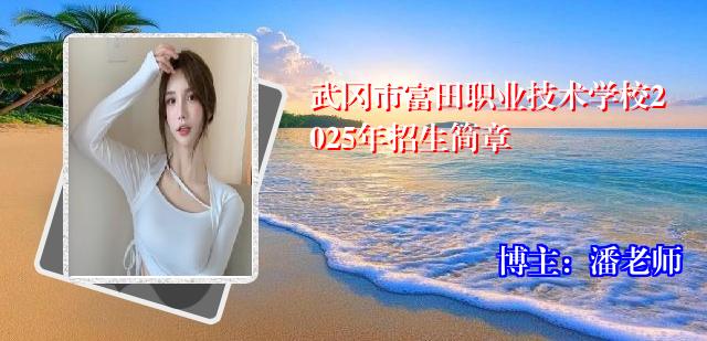 武冈市富田职业技术学校2025年招生简章