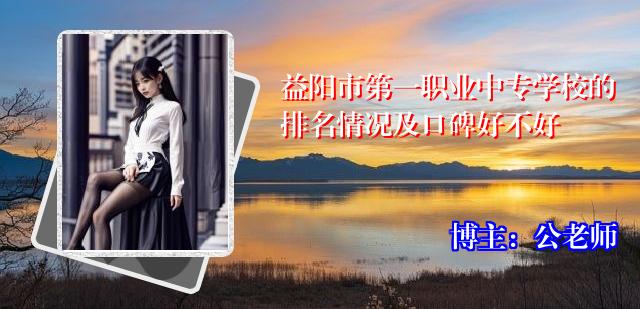 益阳市第一职业中专学校的排名情况及口碑好不好