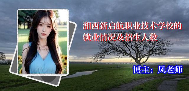 湘西新启航职业技术学校的就业情况及招生人数