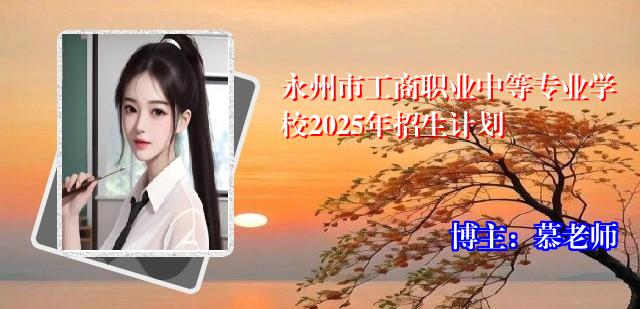永州市工商职业中等专业学校2025年招生计划