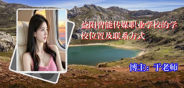 益阳智能传媒职业学校的学校位置及联系方式
