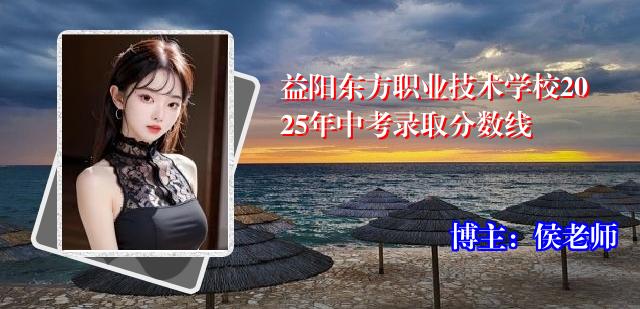 益阳东方职业技术学校2025年中考录取分数线