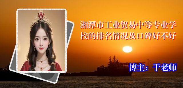 湘潭市工业贸易中等专业学校的排名情况及口碑好不好