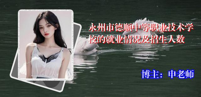 永州市德顺中等职业技术学校的就业情况及招生人数