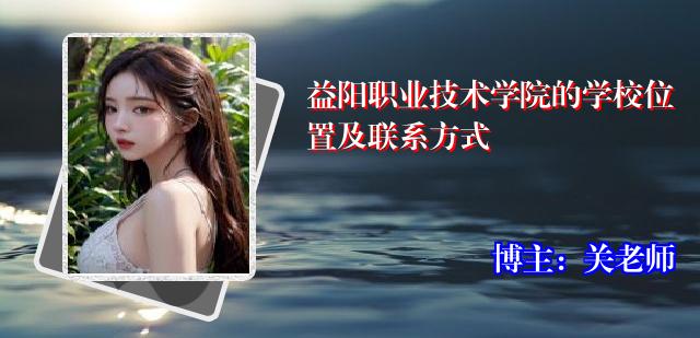 益阳职业技术学院的学校位置及联系方式