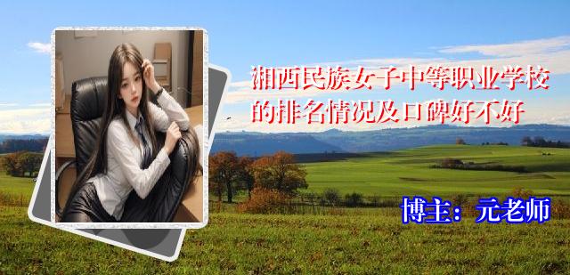 湘西民族女子中等职业学校的排名情况及口碑好不好