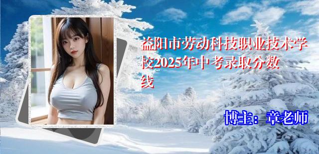益阳市劳动科技职业技术学校2025年中考录取分数线
