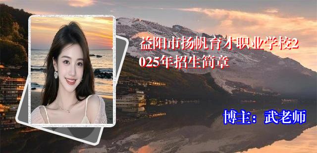 益阳市扬帆育才职业学校2025年招生简章